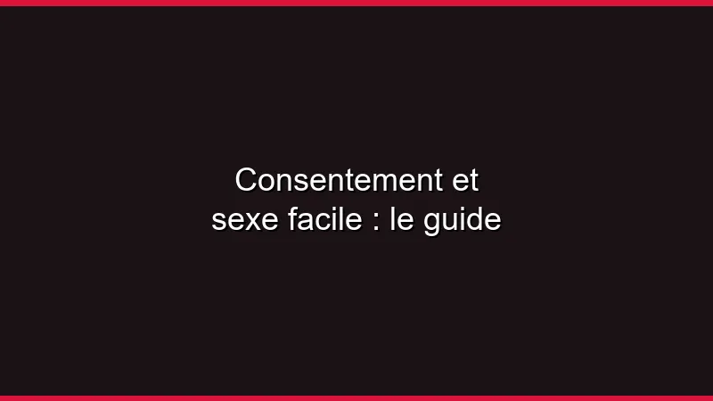 Consentement et sexe facile : le guide