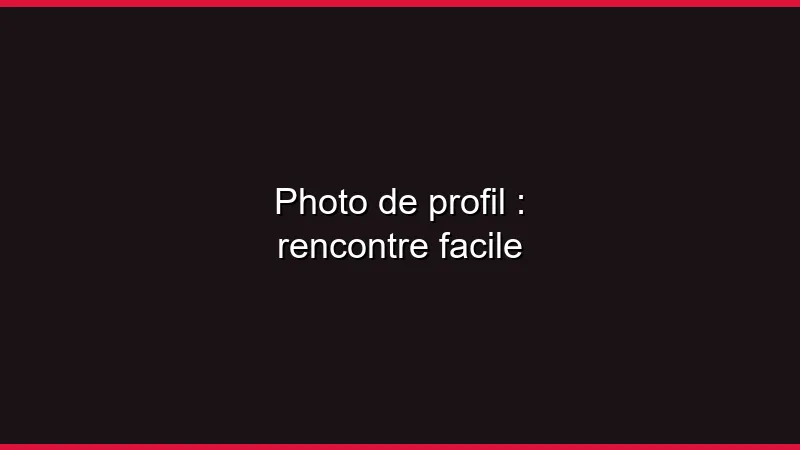 Photo de profil : rencontre facile