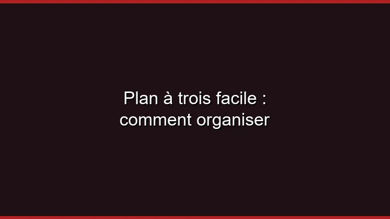 Plan à trois facile : comment organiser