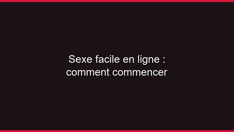 Sexe facile en ligne : comment commencer