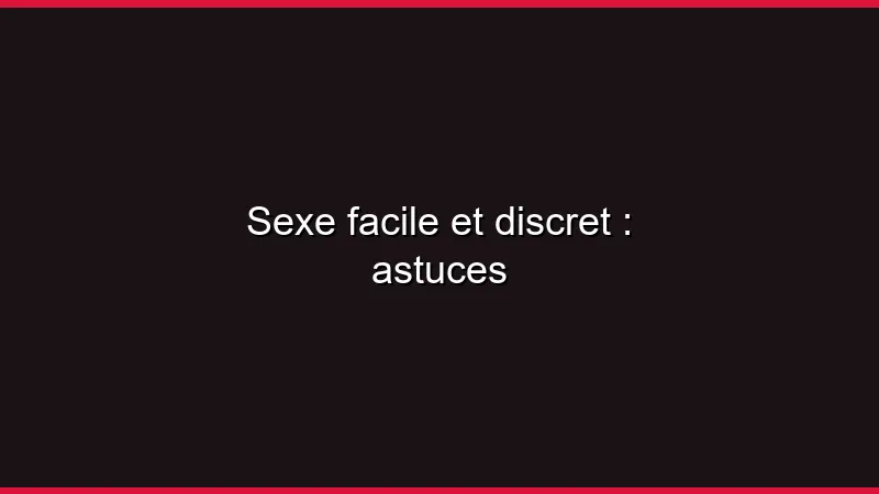 Sexe facile et discret : astuces