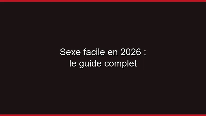 Sexe facile en 2026 : le guide complet