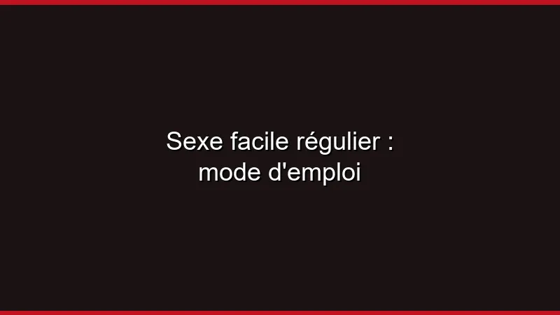 Sexe facile régulier : mode d'emploi