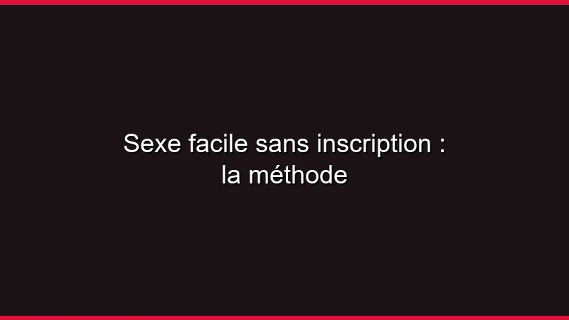 Sexe facile sans inscription : la méthode