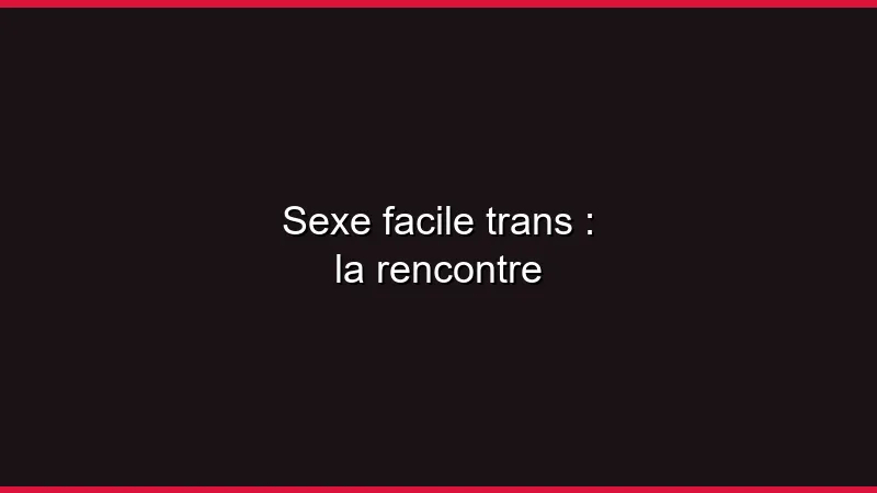 Sexe facile trans : la rencontre