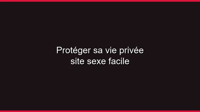Protéger sa vie privée sur un site sexe facile